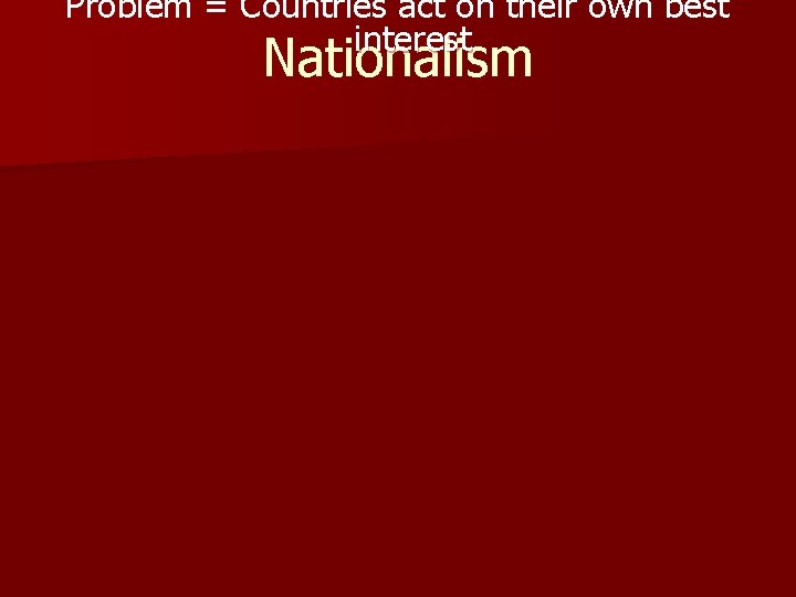Problem = Countries act on their own best interest Nationalism 