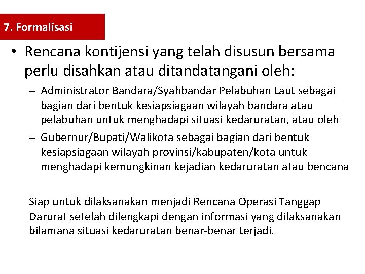 7. Formalisasi • Rencana kontijensi yang telah disusun bersama perlu disahkan atau ditandatangani oleh: 7. Formalisasi • Rencana kontijensi yang telah disusun bersama perlu disahkan atau ditandatangani oleh: