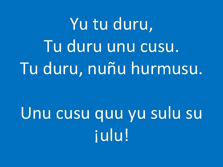 Yu tu duru, Tu duru unu cusu. Tu duru, nuñu hurmusu. Unu cusu quu