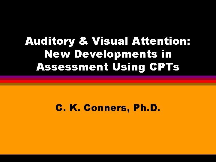 Auditory & Visual Attention: New Developments in Assessment Using CPTs C. K. Conners, Ph.