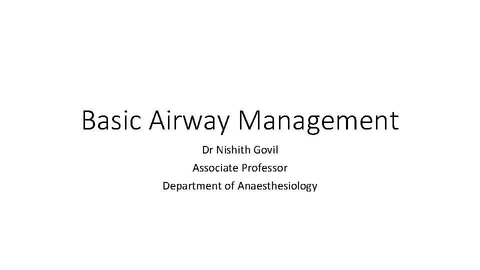 Basic Airway Management Dr Nishith Govil Associate Professor Department of Anaesthesiology 