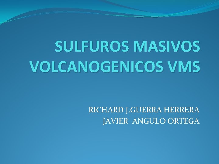 SULFUROS MASIVOS VOLCANOGENICOS VMS RICHARD J. GUERRA HERRERA JAVIER ANGULO ORTEGA 