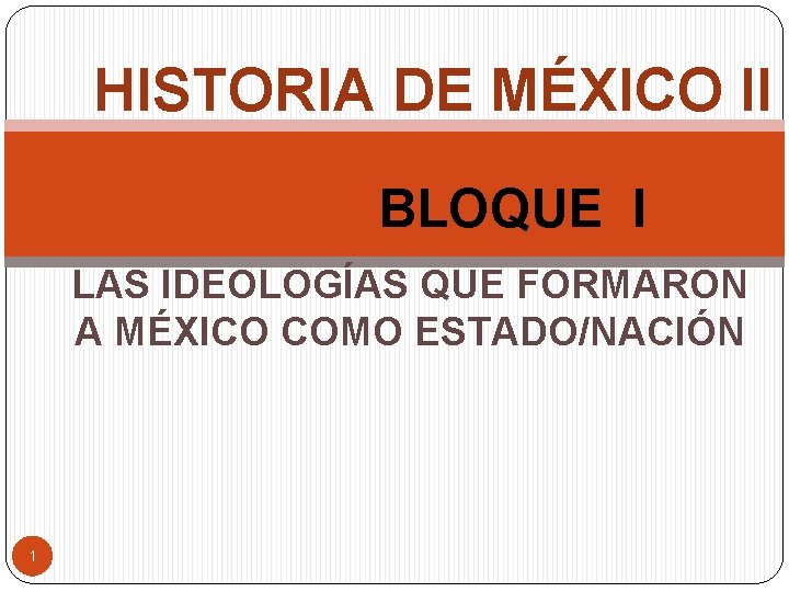 HISTORIA DE MÉXICO II BLOQUE I LAS IDEOLOGÍAS QUE FORMARON A MÉXICO COMO ESTADO/NACIÓN