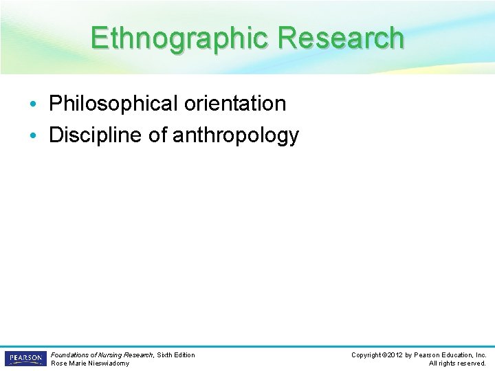 Ethnographic Research • Philosophical orientation • Discipline of anthropology Foundations of Nursing Research, Sixth
