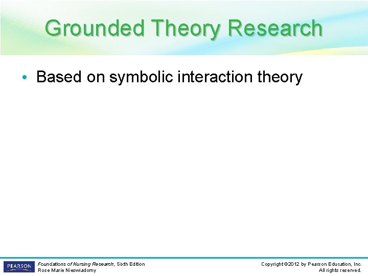 Grounded Theory Research • Based on symbolic interaction theory Foundations of Nursing Research, Sixth