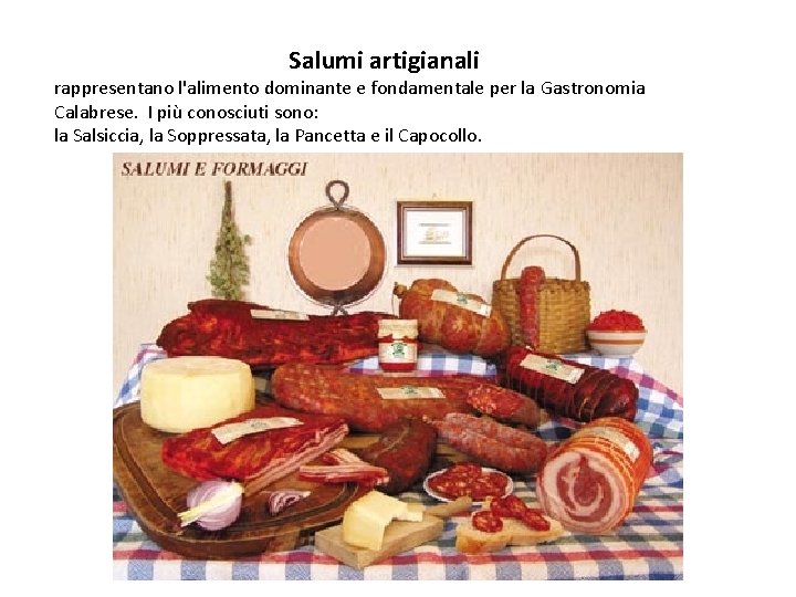 Salumi artigianali rappresentano l'alimento dominante e fondamentale per la Gastronomia Calabrese. I più conosciuti