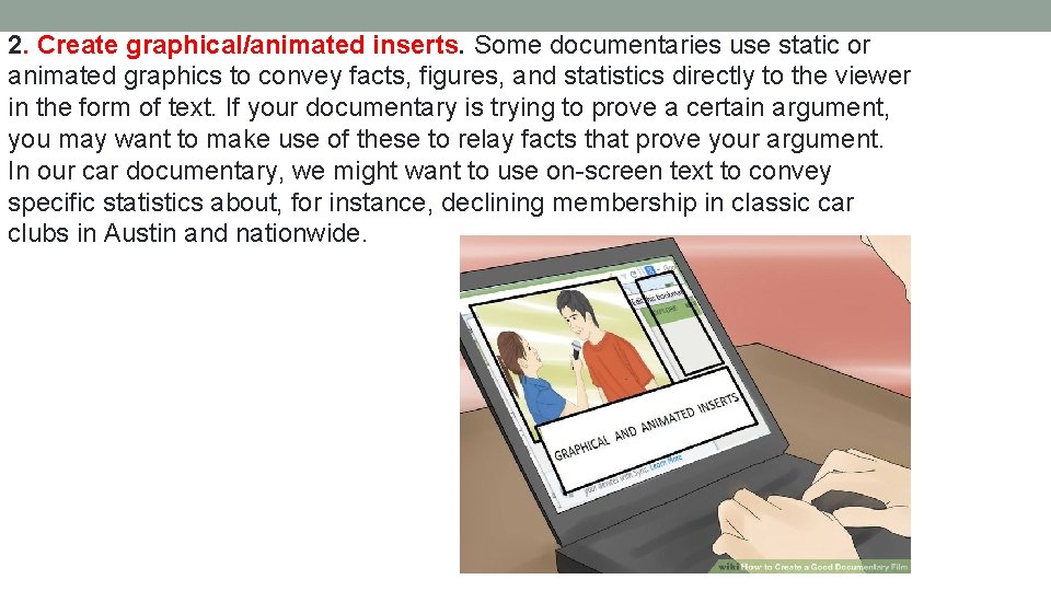 2. Create graphical/animated inserts. Some documentaries use static or animated graphics to convey facts,