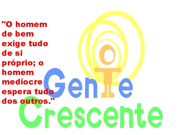 "O homem de bem exige tudo de si próprio; o homem medíocre espera tudo