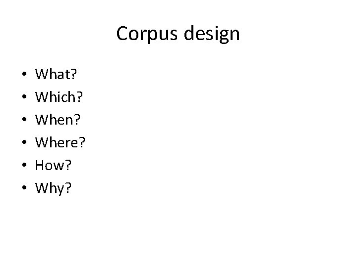 Corpus design • • • What? Which? When? Where? How? Why? 