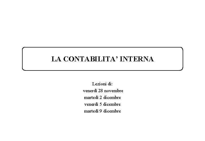 LA CONTABILITA’ INTERNA Lezioni di: venerdì 28 novembre martedì 2 dicembre venerdì 5 dicembre