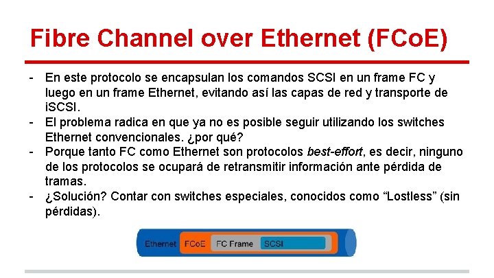 Fibre Channel over Ethernet (FCo. E) - En este protocolo se encapsulan los comandos