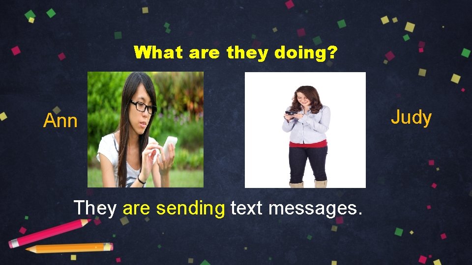 What are they doing? Ann They are sending text messages. Judy 