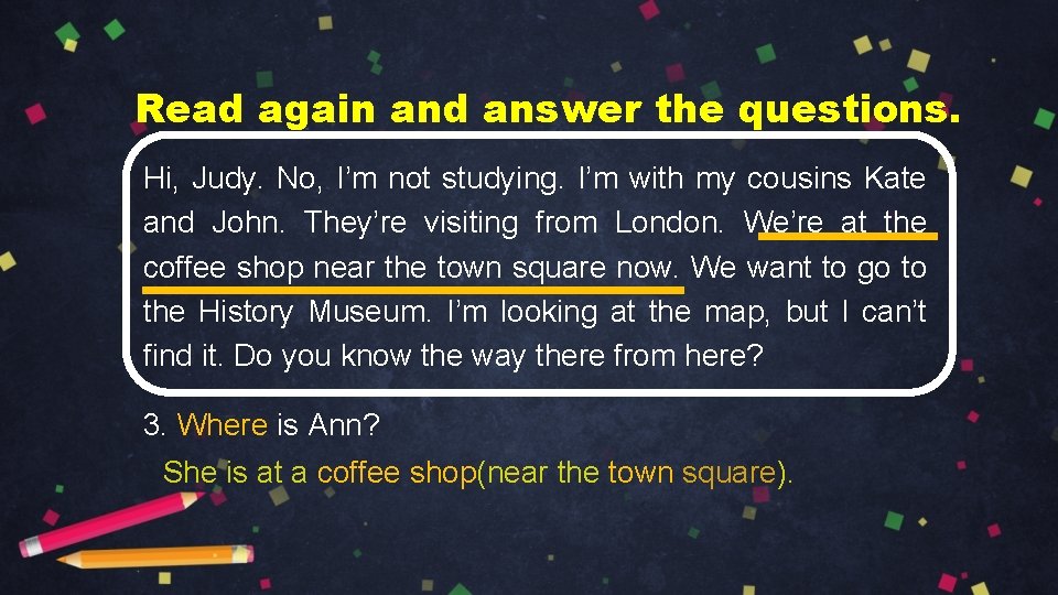 Read again and answer the questions. Hi, Judy. No, I’m not studying. I’m with