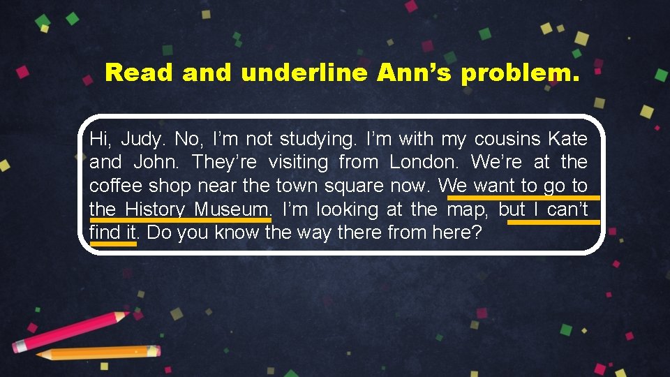 Read and underline Ann’s problem. Hi, Judy. No, I’m not studying. I’m with my