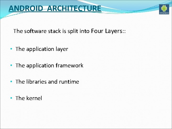 ANDROID ARCHITECTURE The software stack is split into Four Layers: : • The application