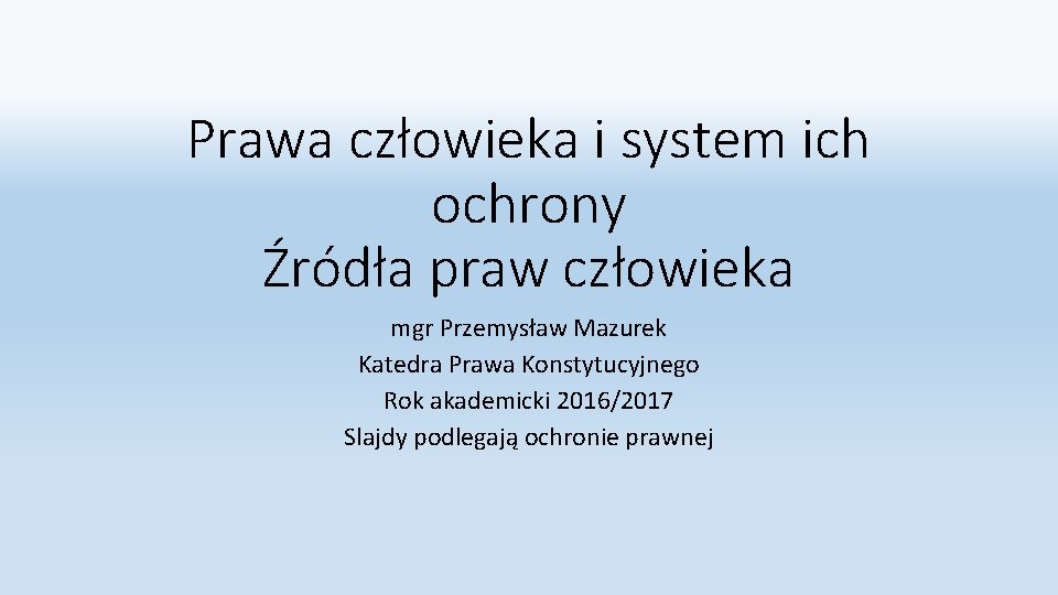 Prawa człowieka i system ich ochrony Źródła praw człowieka mgr Przemysław Mazurek Katedra Prawa