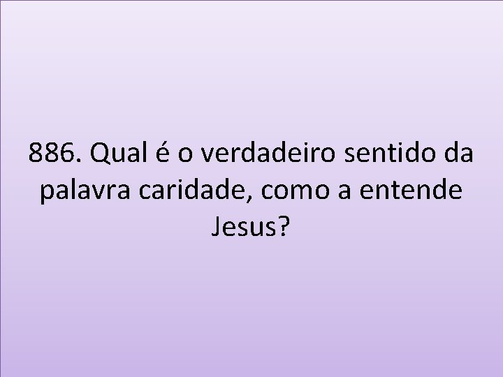 886. Qual é o verdadeiro sentido da palavra caridade, como a entende Jesus? 