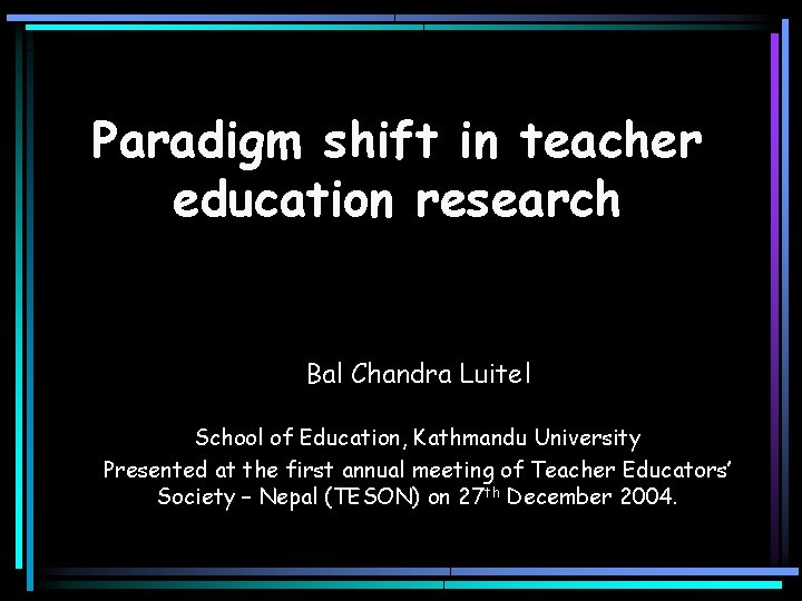 Paradigm shift in teacher education research Bal Chandra Luitel School of Education, Kathmandu University