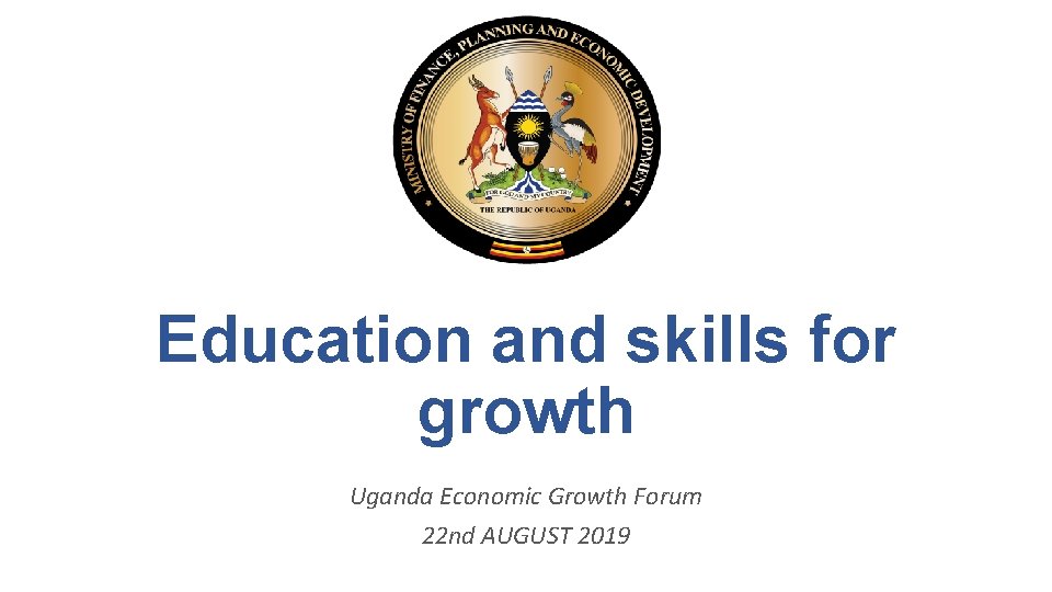 Education and skills for growth Uganda Economic Growth Forum 22 nd AUGUST 2019 