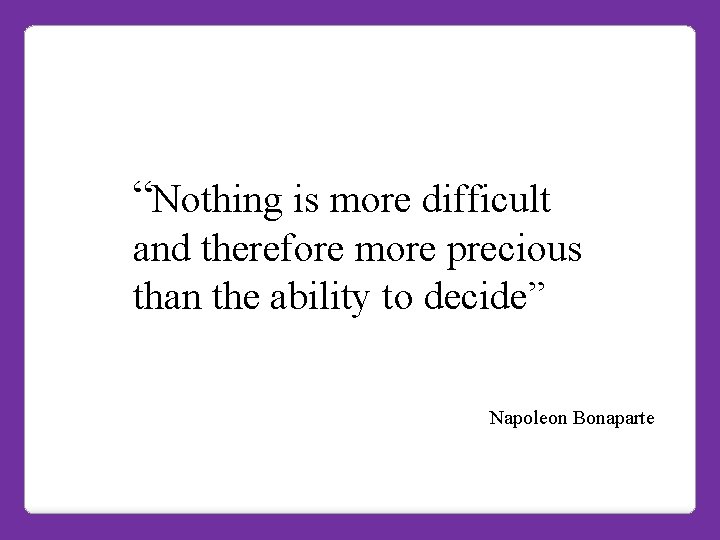 “Nothing is more difficult and therefore more precious than the ability to decide” Napoleon