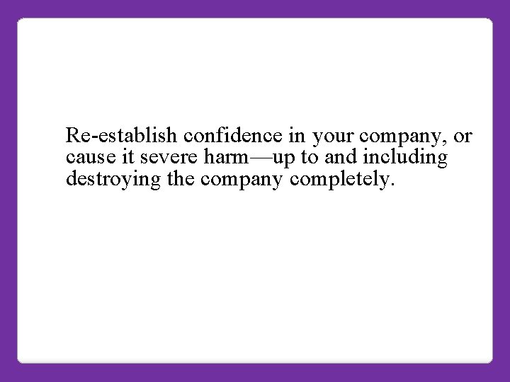 Re-establish confidence in your company, or cause it severe harm—up to and including destroying