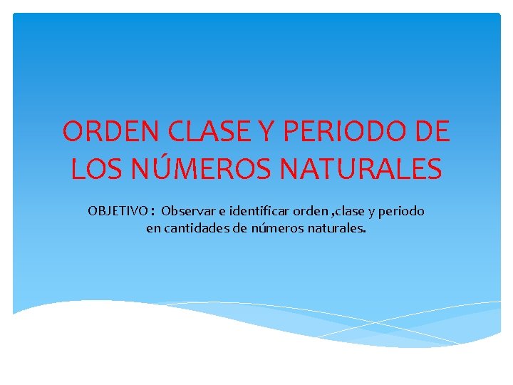 ORDEN CLASE Y PERIODO DE LOS NÚMEROS NATURALES OBJETIVO : Observar e identificar orden