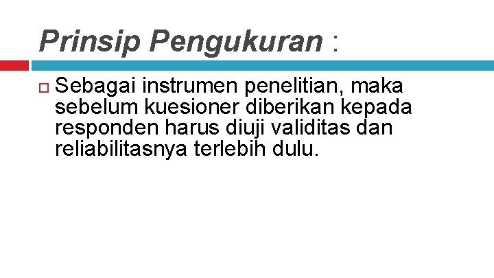 Prinsip Pengukuran : Sebagai instrumen penelitian, maka sebelum kuesioner diberikan kepada responden harus diuji