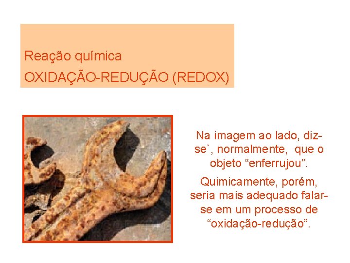 Reação química OXIDAÇÃO-REDUÇÃO (REDOX) Na imagem ao lado, dizse`, normalmente, que o objeto “enferrujou”.