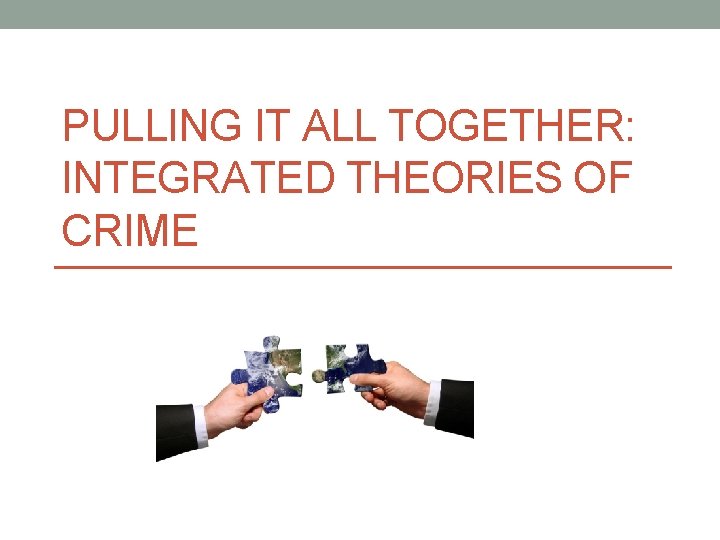 PULLING IT ALL TOGETHER: INTEGRATED THEORIES OF CRIME 