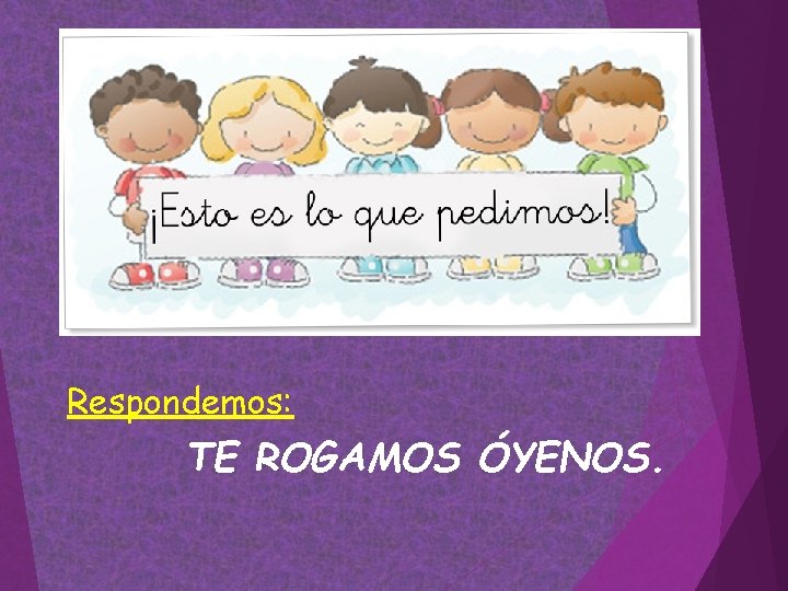 Respondemos: TE ROGAMOS ÓYENOS. Respondemos: TE ROGAMOS ÓYENOS.