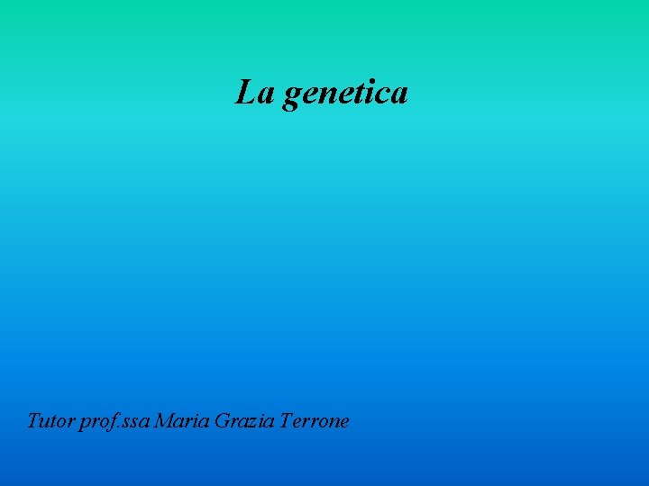 La genetica Tutor prof. ssa Maria Grazia Terrone 