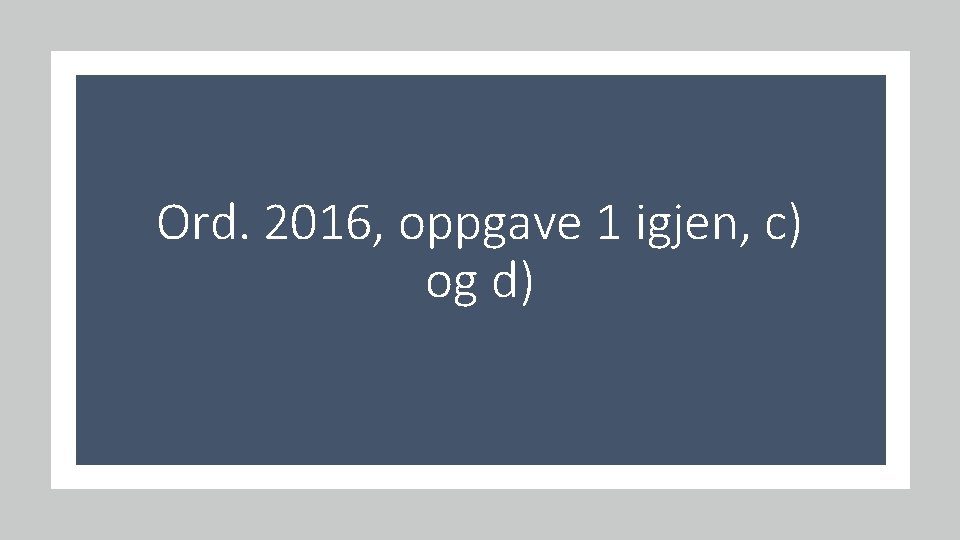 Ord. 2016, oppgave 1 igjen, c) og d) 