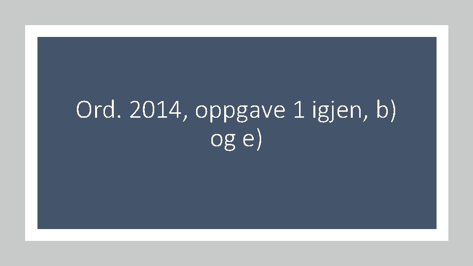 Ord. 2014, oppgave 1 igjen, b) og e) 