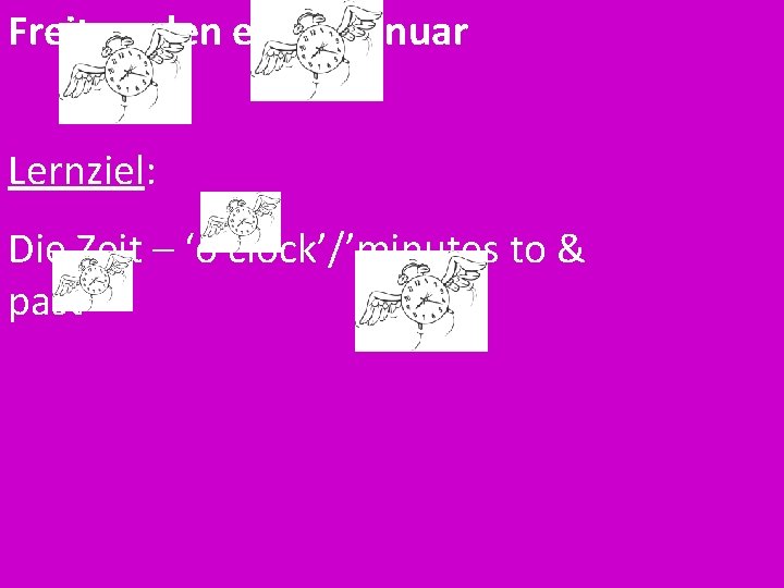 Freitag, den elften Januar Lernziel: Die Zeit – ‘o clock’/’minutes to & past’ 