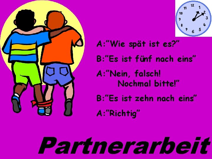 A: ”Wie spät ist es? ” B: ”Es ist fünf nach eins” A: ”Nein,