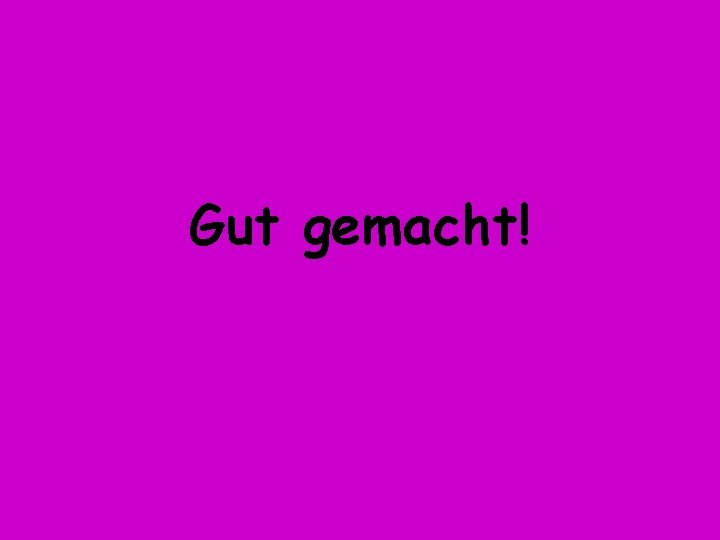 Gut gemacht! 