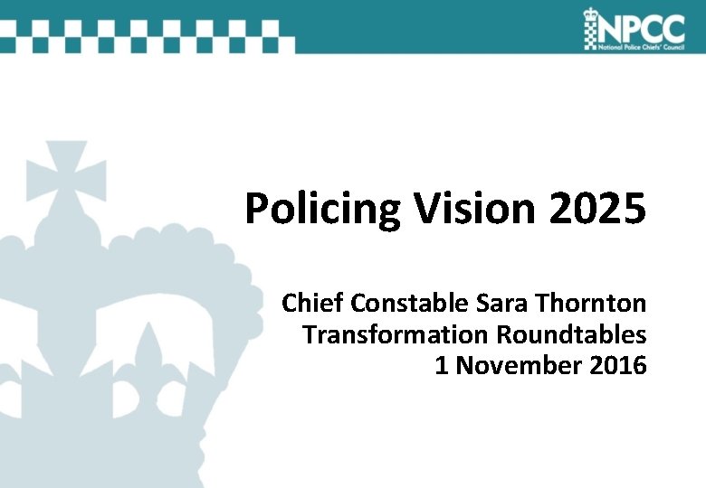 Policing Vision 2025 Chief Constable Sara Thornton Transformation Roundtables 1 November 2016 