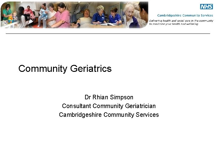 Community Geriatrics Dr Rhian Simpson Consultant Community Geriatrician Cambridgeshire Community Services 