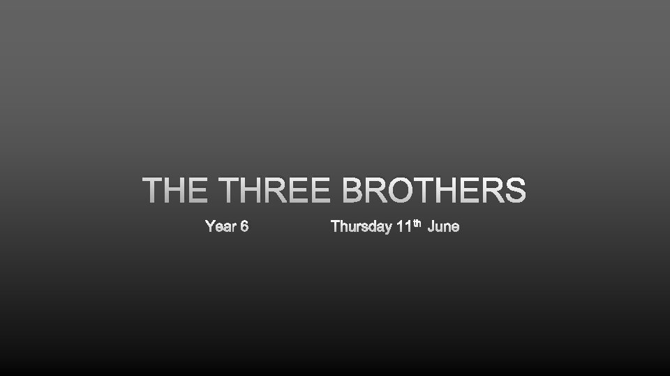 THE THREE BROTHERS YEAR 6 THURSDAY 11 TH JUNE 