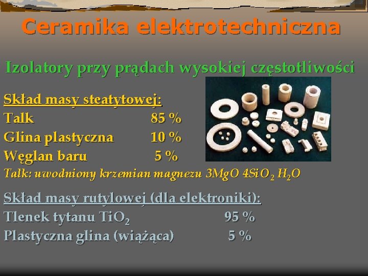 Ceramika elektrotechniczna Izolatory przy prądach wysokiej częstotliwości Skład masy steatytowej: Talk 85 % Glina