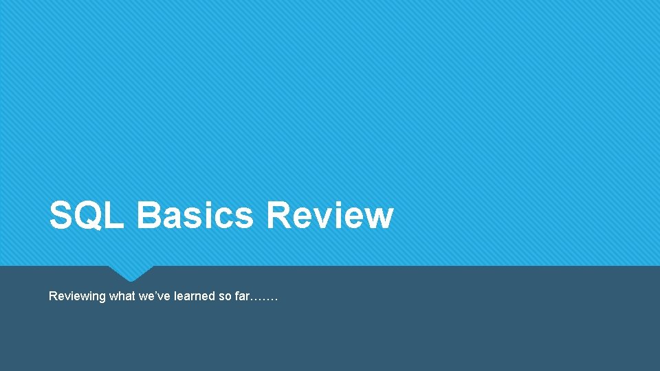 SQL Basics Reviewing what we’ve learned so far……. 