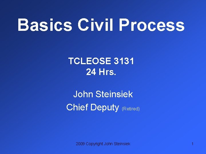 Basics Civil Process TCLEOSE 3131 24 Hrs. John Steinsiek Chief Deputy (Retired) 2009 Copyright
