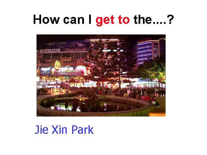 How can I get to the. . ? Jie Xin Park 