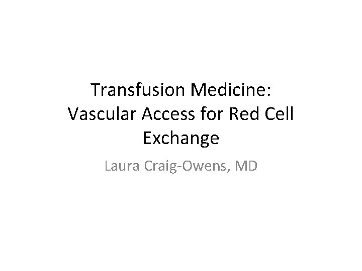 Transfusion Medicine: Vascular Access for Red Cell Exchange Laura Craig-Owens, MD 