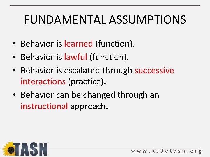 FUNDAMENTAL ASSUMPTIONS • Behavior is learned (function). • Behavior is lawful (function). • Behavior