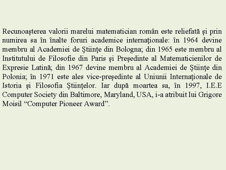 Recunoaşterea valorii marelui matematician român este reliefată şi prin numirea sa în înalte foruri