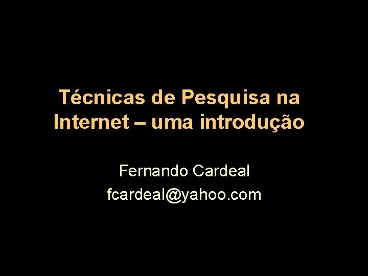 Técnicas de Pesquisa na Internet – uma introdução Fernando Cardeal fcardeal@yahoo. com 