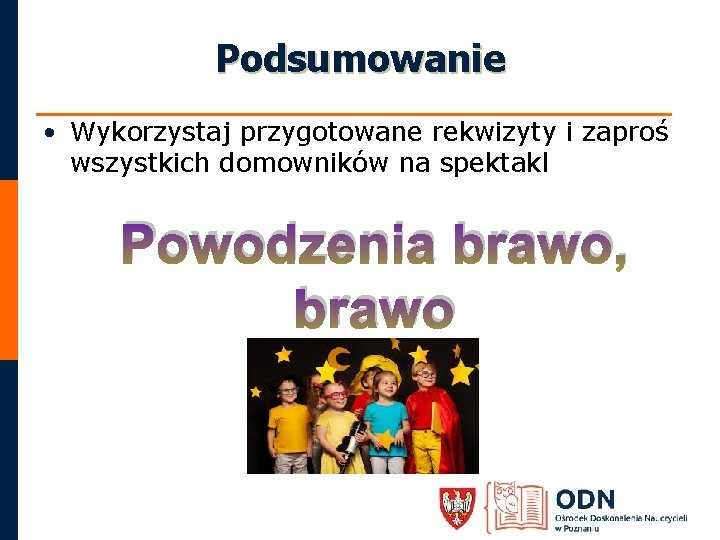 Podsumowanie • Wykorzystaj przygotowane rekwizyty i zaproś wszystkich domowników na spektakl Powodzenia brawo, brawo