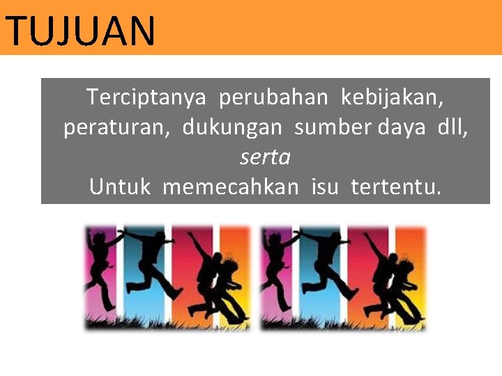 TUJUAN Terciptanya perubahan kebijakan, peraturan, dukungan sumber daya dll, serta Untuk memecahkan isu tertentu.