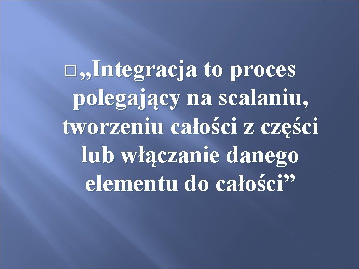  „Integracja to proces polegający na scalaniu, tworzeniu całości z części lub włączanie danego